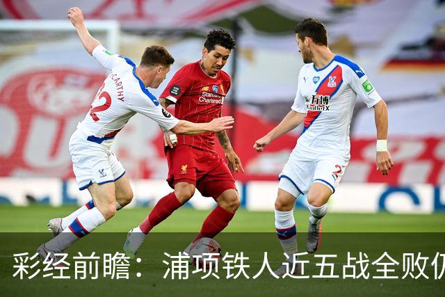 彩经前瞻：浦项铁人近五战全败仍占据优势，光州主场难掩联赛垫底困境